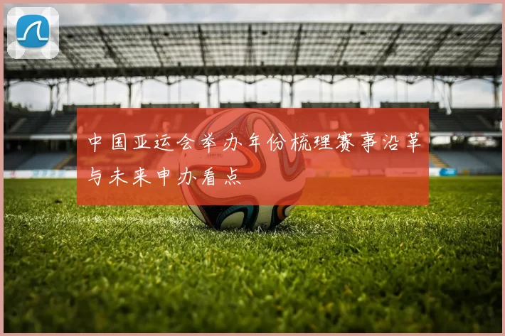 中国亚运会举办年份梳理赛事沿革与未来申办看点