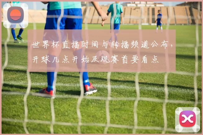 世界杯直播时间与转播频道公布，开球几点开始及观赛首要看点