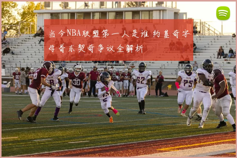 当今NBA联盟第一人是谁 约基奇字母哥东契奇争议全解析