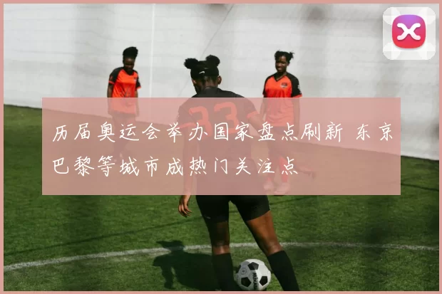 历届奥运会举办国家盘点刷新 东京巴黎等城市成热门关注点