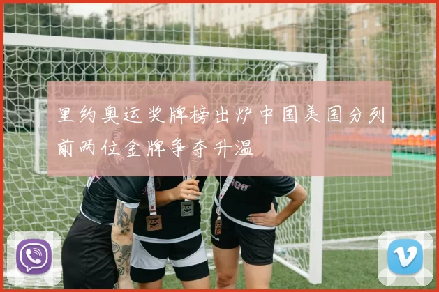 里约奥运奖牌榜出炉中国美国分列前两位金牌争夺升温