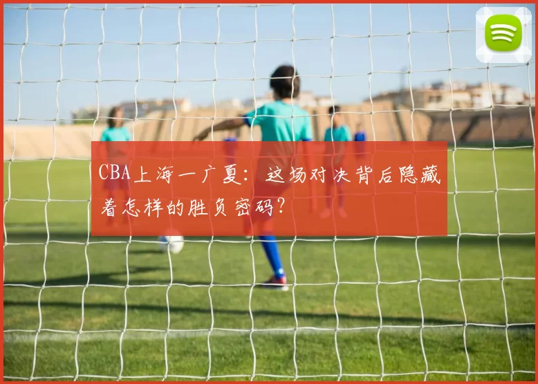 CBA上海一广夏：这场对决背后隐藏着怎样的胜负密码？