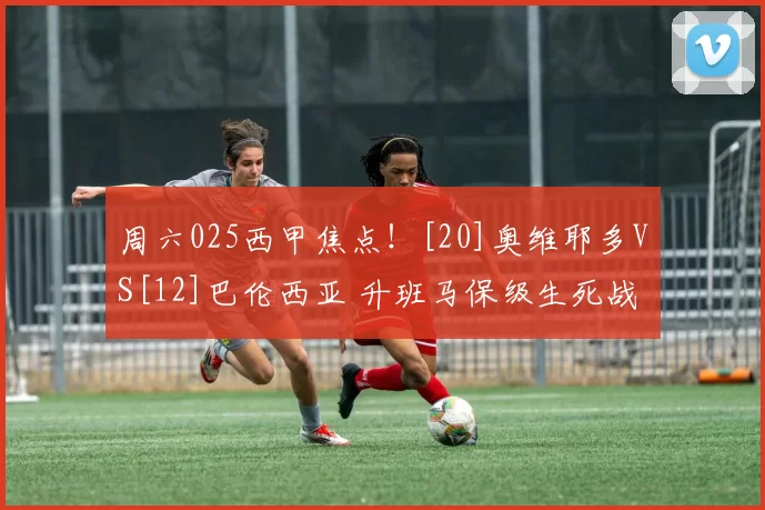 周六025西甲焦点！[20]奥维耶多VS[12]巴伦西亚 升班马保级生死战，伤病博弈定走向_防守_比赛_进攻