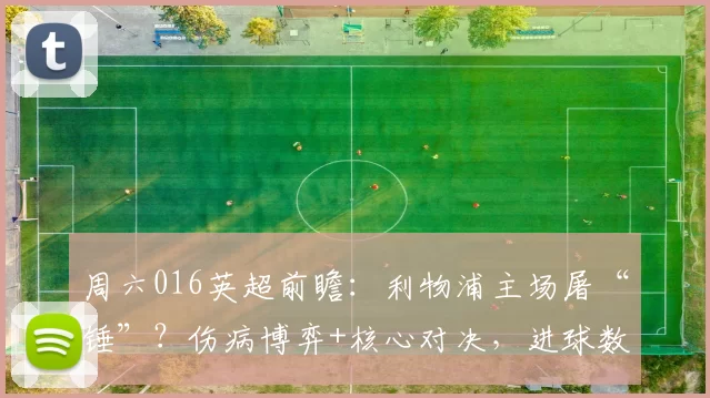 周六016英超前瞻：利物浦主场屠“锤”？伤病博弈+核心对决，进球数藏玄机_进攻_西汉姆联_欧冠