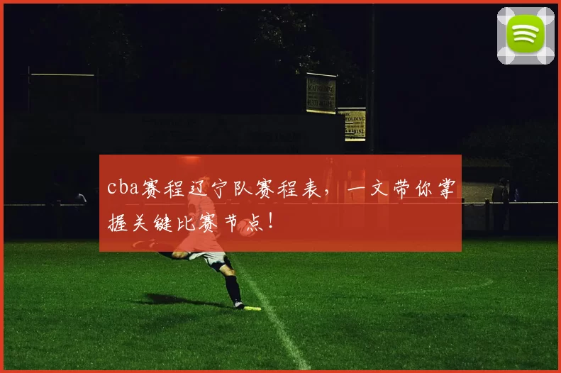 cba赛程辽宁队赛程表，一文带你掌握关键比赛节点！