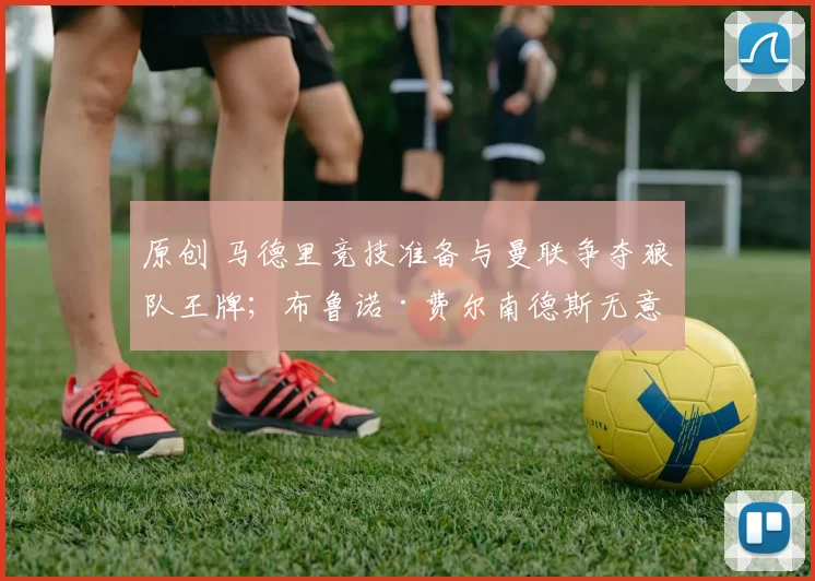 原创 马德里竞技准备与曼联争夺狼队王牌；布鲁诺·费尔南德斯无意立即离开曼联；哈里·马奎尔本月可能离开红魔，AC米兰和罗马成为潜在下家