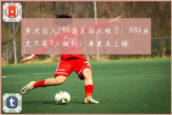 多次打入180俱乐部太难了，NBA历史只有3人做到，库里未上榜