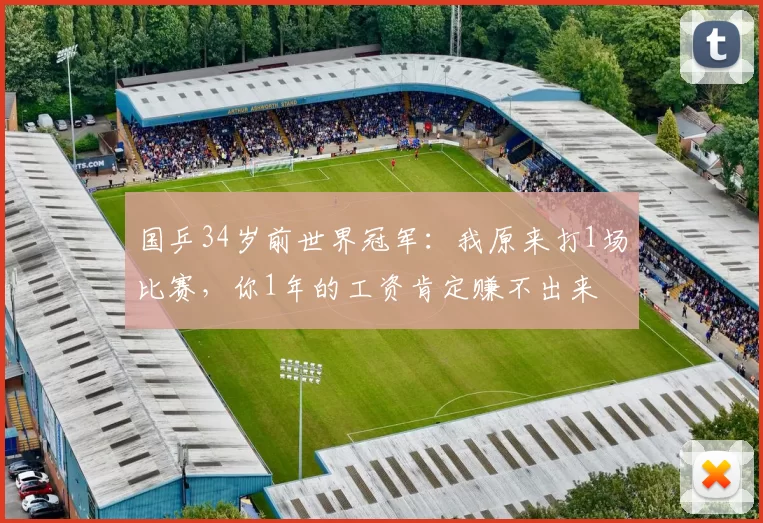 国乒34岁前世界冠军：我原来打1场比赛，你1年的工资肯定赚不出来