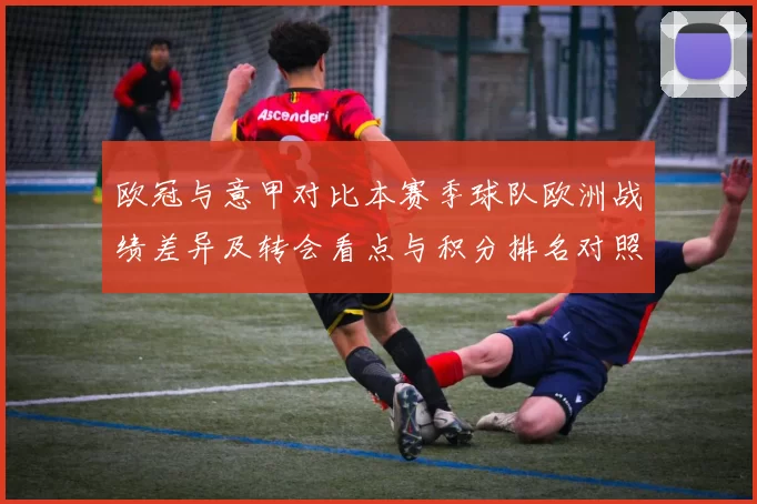 欧冠与意甲对比本赛季球队欧洲战绩差异及转会看点与积分排名对照