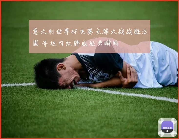 意大利世界杯决赛点球大战战胜法国 齐达内红牌成经典瞬间