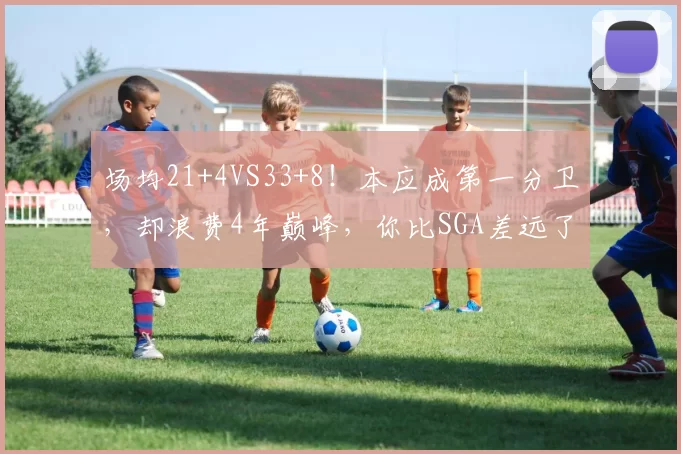 场均21+4VS33+8！本应成第一分卫，却浪费4年巅峰，你比SGA差远了