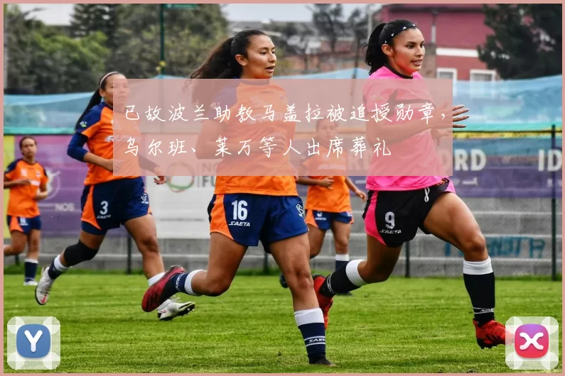 已故波兰助教马盖拉被追授勋章，乌尔班、莱万等人出席葬礼