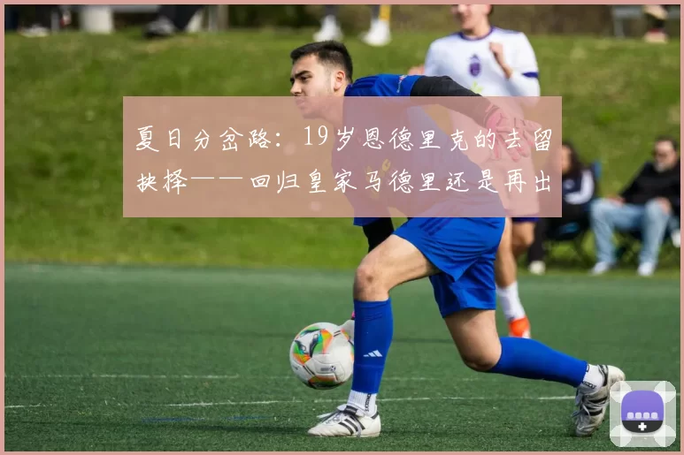 夏日分岔路：19岁恩德里克的去留抉择——回归皇家马德里还是再出发？
