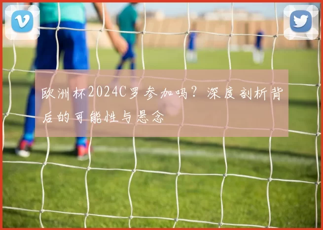 欧洲杯2024C罗参加吗？深度剖析背后的可能性与悬念