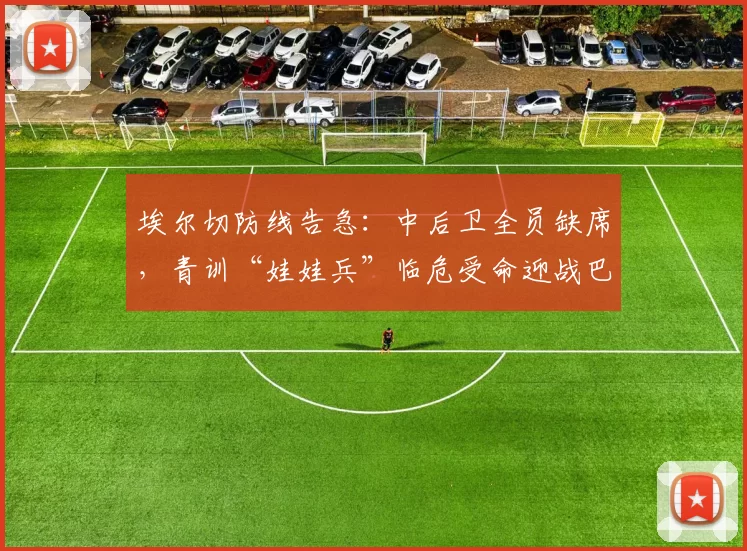 埃尔切防线告急：中后卫全员缺席，青训“娃娃兵”临危受命迎战巴列卡诺！