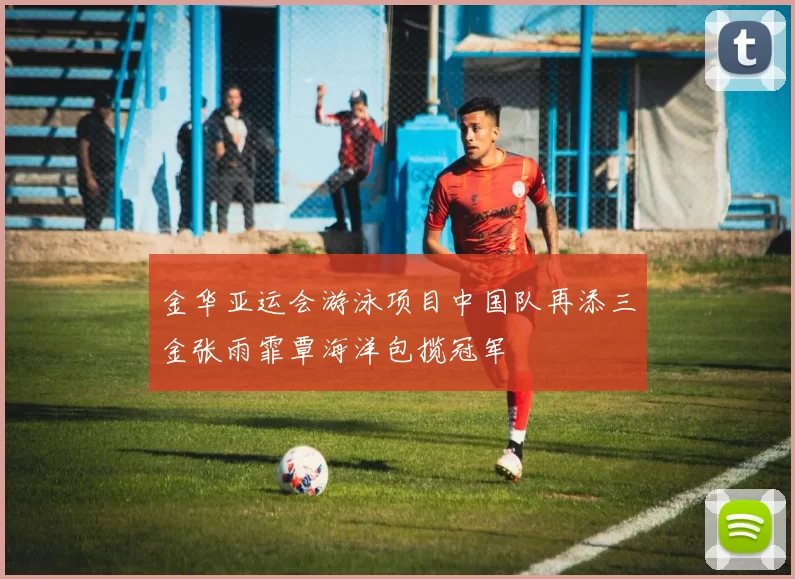 金华亚运会游泳项目中国队再添三金张雨霏覃海洋包揽冠军