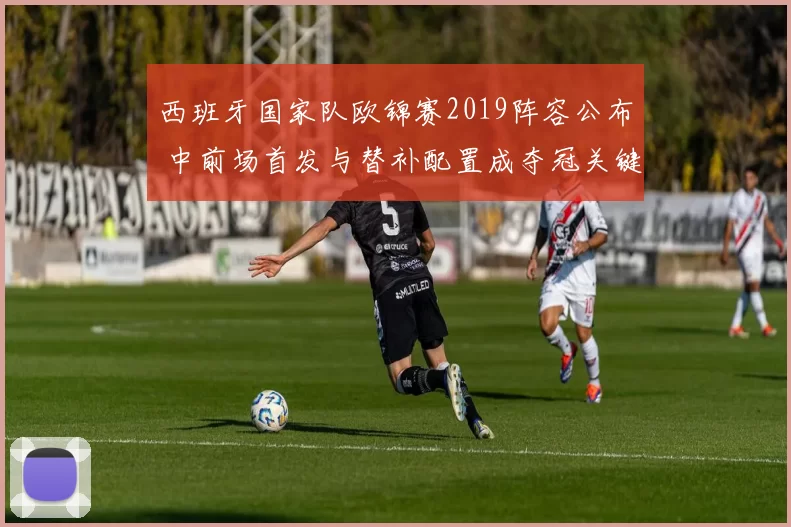 西班牙国家队欧锦赛2019阵容公布 中前场首发与替补配置成夺冠关键