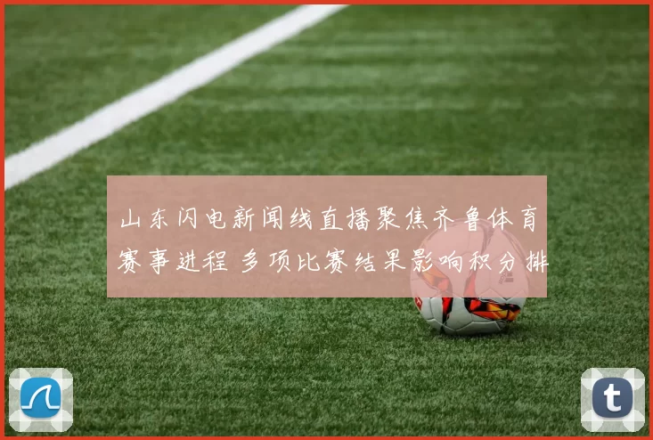 山东闪电新闻线直播聚焦齐鲁体育赛事进程 多项比赛结果影响积分排名