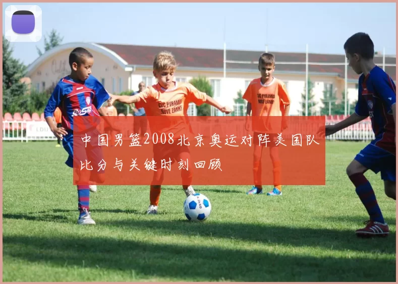 中国男篮2008北京奥运对阵美国队比分与关键时刻回顾