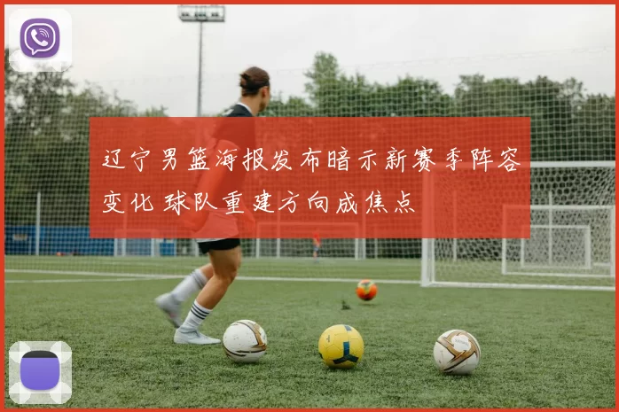辽宁男篮海报发布暗示新赛季阵容变化 球队重建方向成焦点