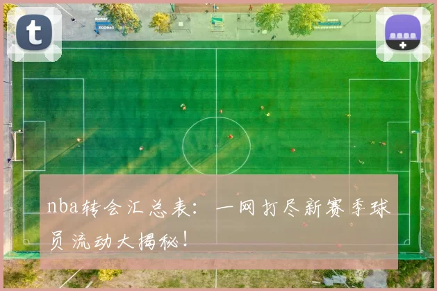 nba转会汇总表:一网打尽新赛季球员流动大揭秘!