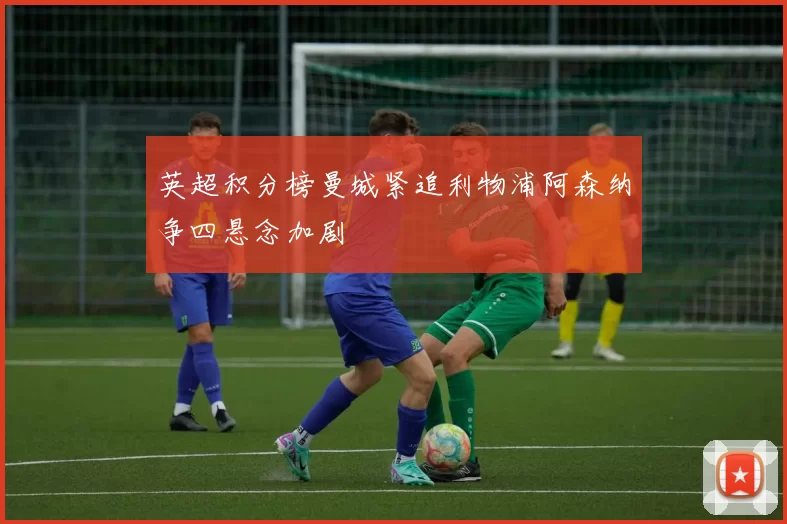 英超积分榜曼城紧追利物浦阿森纳争四悬念加剧