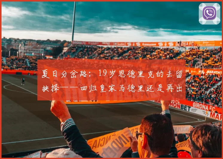 夏日分岔路：19岁恩德里克的去留抉择——回归皇家马德里还是再出发？