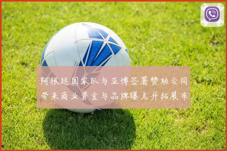 阿根廷国家队与亚博签署赞助合同带来商业资金与品牌曝光并拓展市场合作