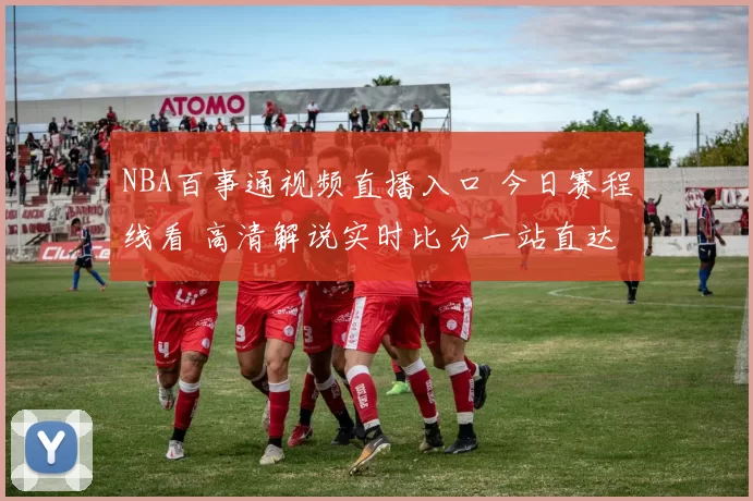 NBA百事通视频直播入口 今日赛程线看 高清解说实时比分一站直达