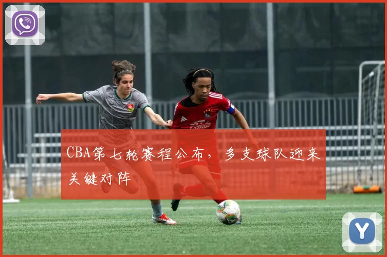 CBA第七轮赛程公布，多支球队迎来关键对阵