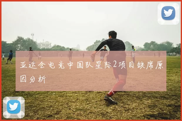 亚运会电竞中国队星际2项目缺席原因分析