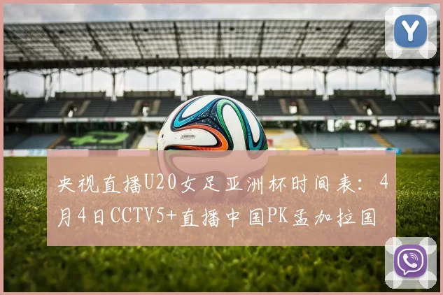 央视直播U20女足亚洲杯时间表：4月4日CCTV5+直播中国PK孟加拉国