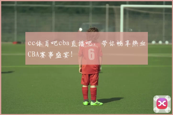 cc体育吧cba直播吧，带你畅享热血CBA赛事盛宴！