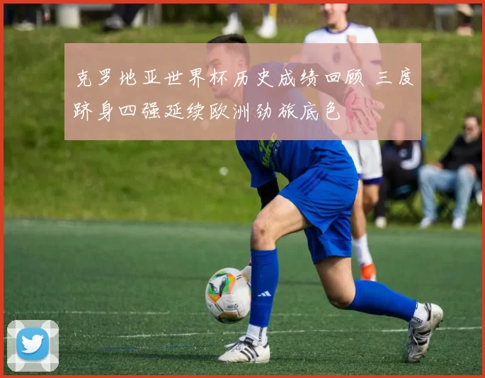克罗地亚世界杯历史成绩回顾 三度跻身四强延续欧洲劲旅底色