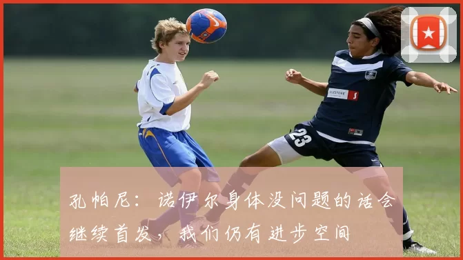 孔帕尼：诺伊尔身体没问题的话会继续首发，我们仍有进步空间