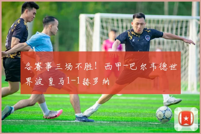 各赛事三场不胜!西甲-巴尔韦德世界波 皇马1-1赫罗纳