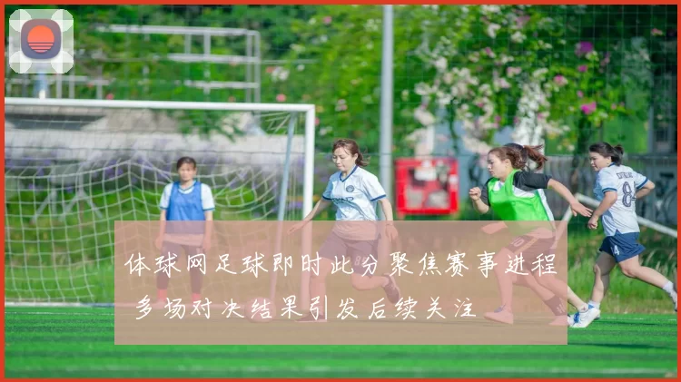 体球网足球即时此分聚焦赛事进程 多场对决结果引发后续关注