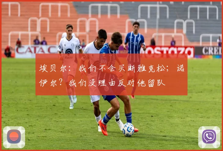 埃贝尔：我们不会买断雅克松；诺伊尔？我们没理由反对他留队