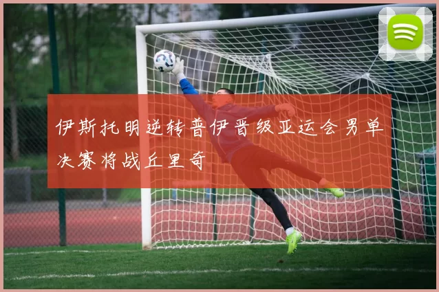 伊斯托明逆转普伊晋级亚运会男单决赛将战丘里奇