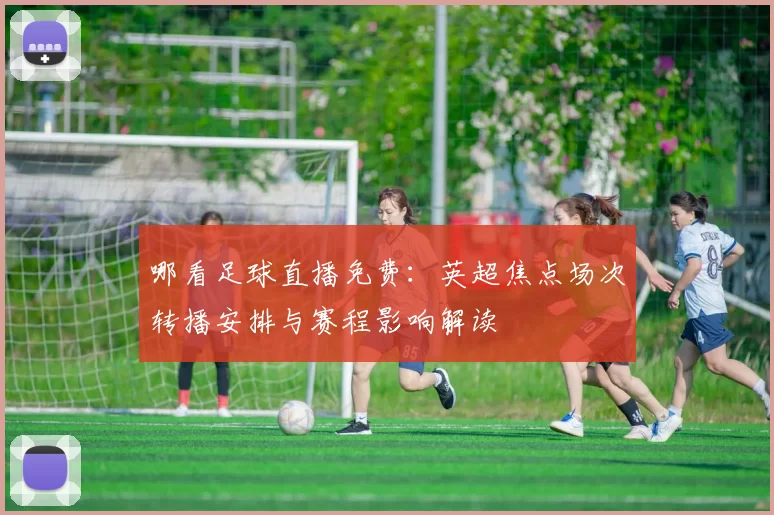 哪看足球直播免费：英超焦点场次转播安排与赛程影响解读