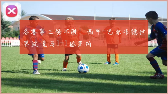 各赛事三场不胜！西甲-巴尔韦德世界波 皇马1-1赫罗纳