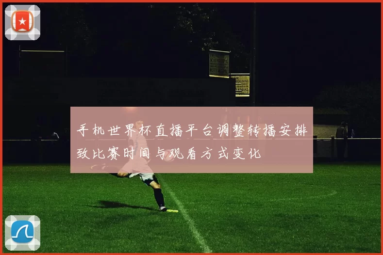 手机世界杯直播平台调整转播安排致比赛时间与观看方式变化