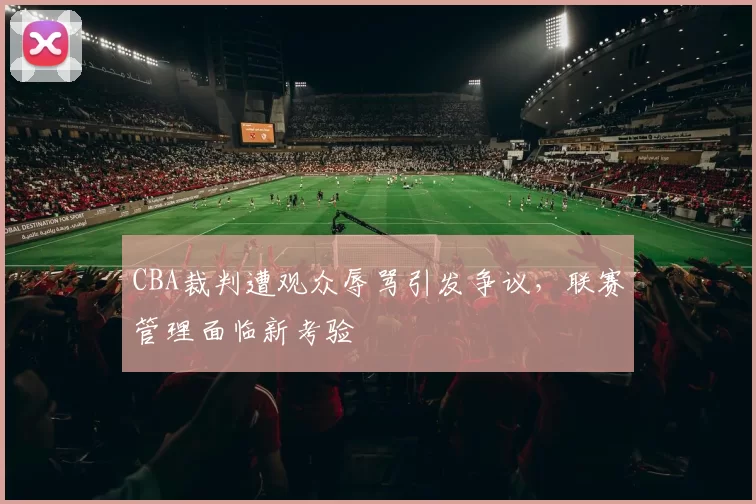 CBA裁判遭观众辱骂引发争议，联赛管理面临新考验