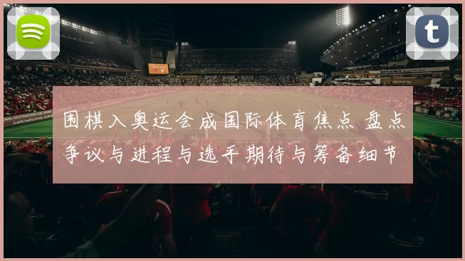 围棋入奥运会成国际体育焦点 盘点争议与进程与选手期待与筹备细节