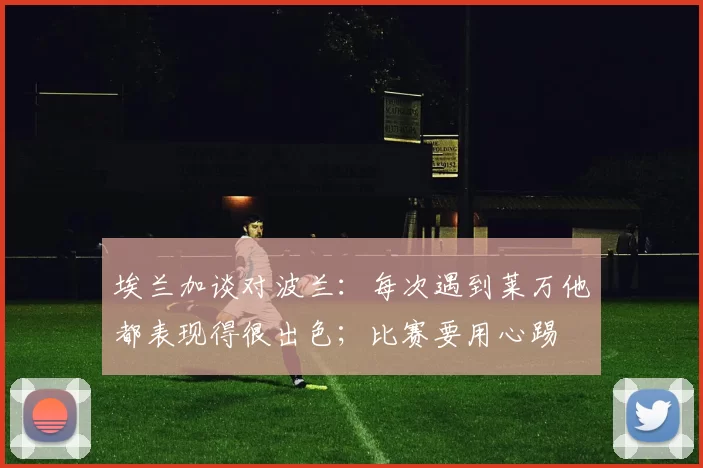 埃兰加谈对波兰：每次遇到莱万他都表现得很出色；比赛要用心踢