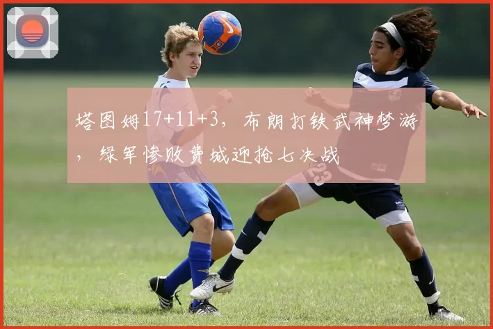 塔图姆17+11+3，布朗打铁武神梦游，绿军惨败费城迎抢七决战