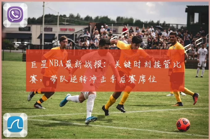 巨星NBA最新战报：关键时刻接管比赛，带队逆转冲击季后赛席位