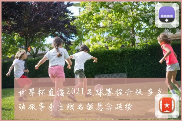 世界杯直播2021足球赛程升级 多支劲旅争夺出线名额悬念延续