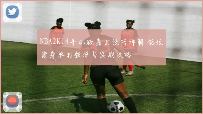 NBA2K14手机版靠打技巧详解 低位背身单打教学与实战攻略