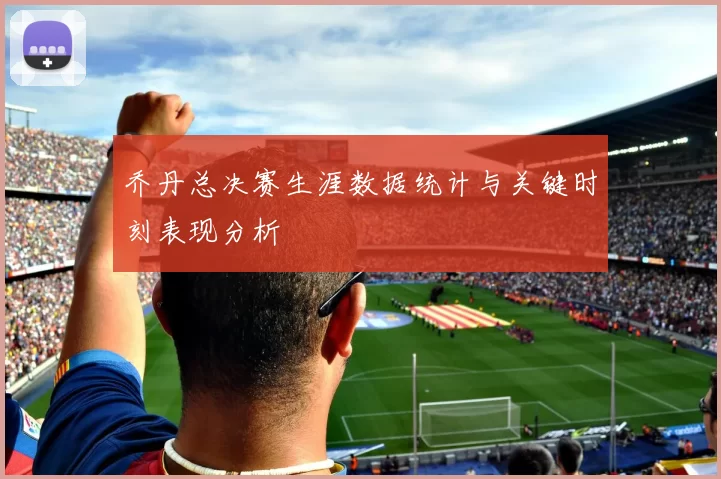 乔丹总决赛生涯数据统计与关键时刻表现分析